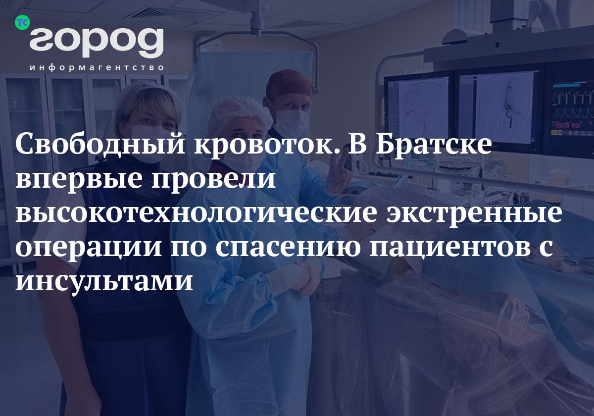 Свободный кровоток. В Братске впервые провели высокотехнологические  экстренные операции по спасению пациентов с инсультами