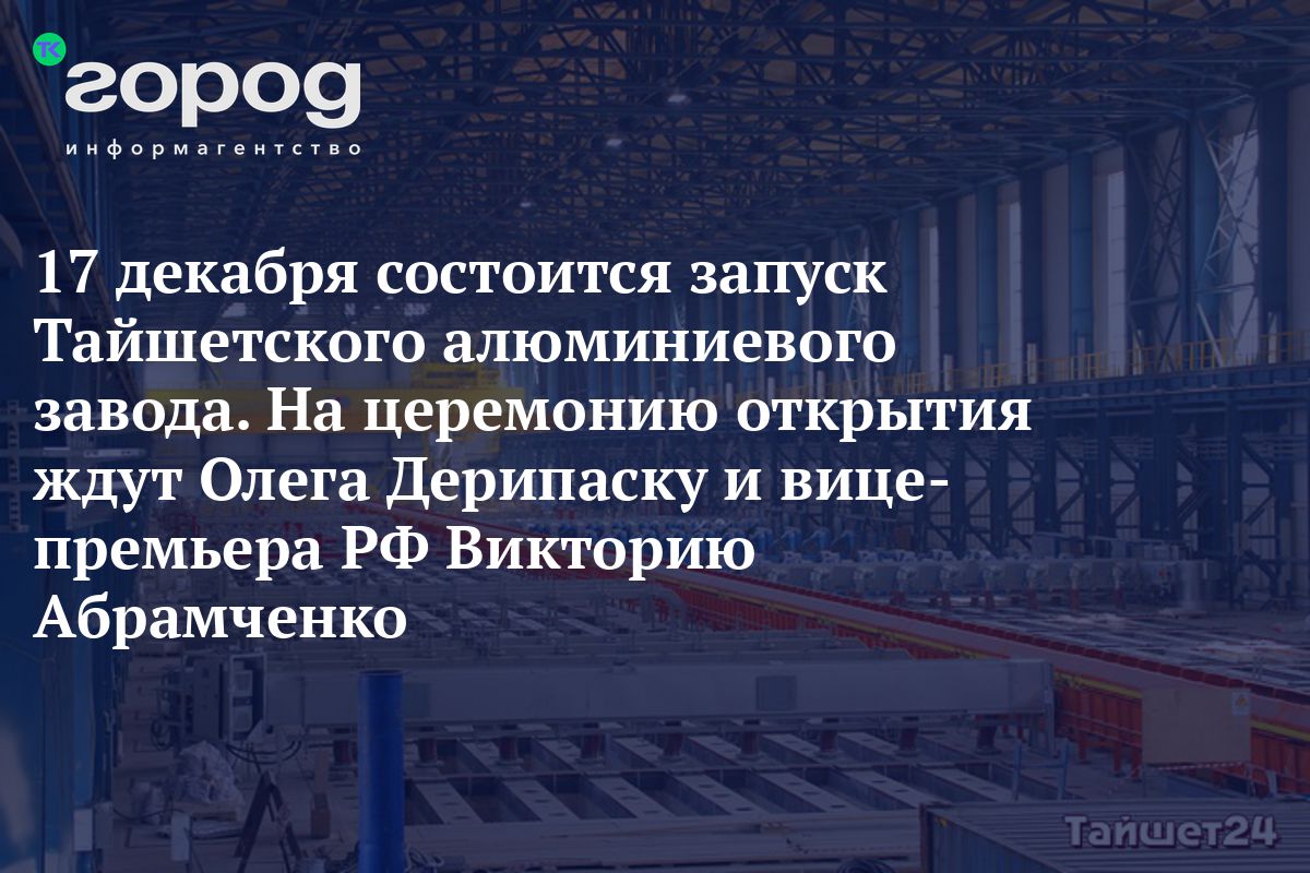 17 декабря состоится запуск Тайшетского алюминиевого завода. На церемонию  открытия ждут Олега Дерипаску и вице-премьера РФ Викторию Абрамченко