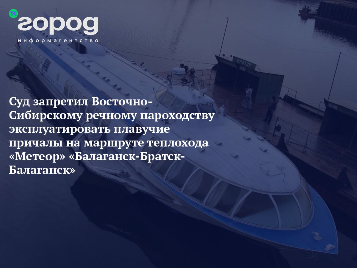 Суд запретил Восточно-Сибирскому речному пароходству эксплуатировать  плавучие причалы на маршруте теплохода «Метеор» «Балаганск-Братск-Балаганск»