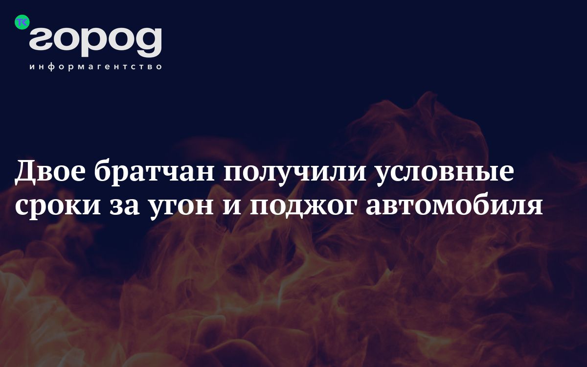 Двое братчан получили условные сроки за угон и поджог автомобиля