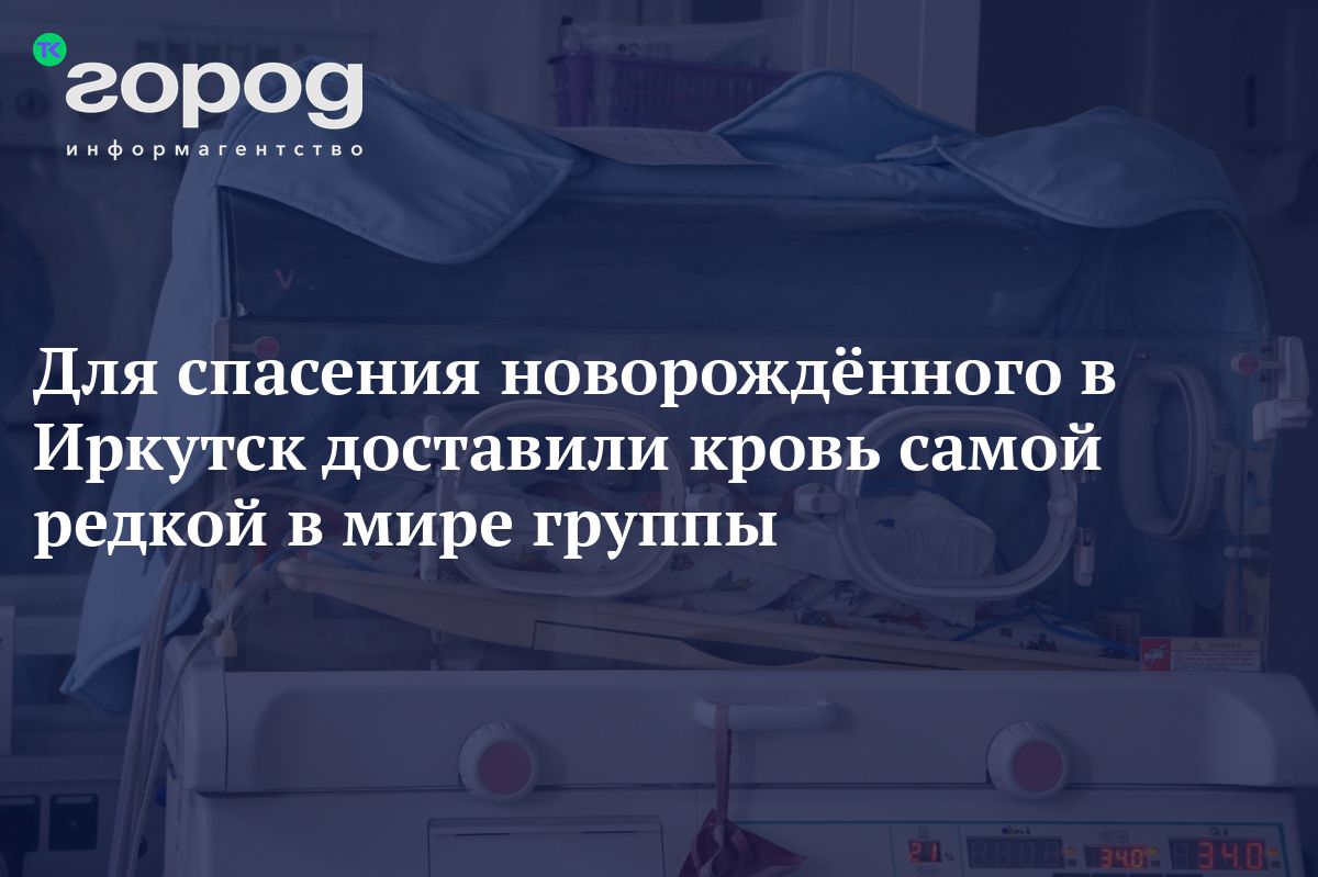 Для спасения новорождённого в Иркутск доставили кровь самой редкой в мире  группы