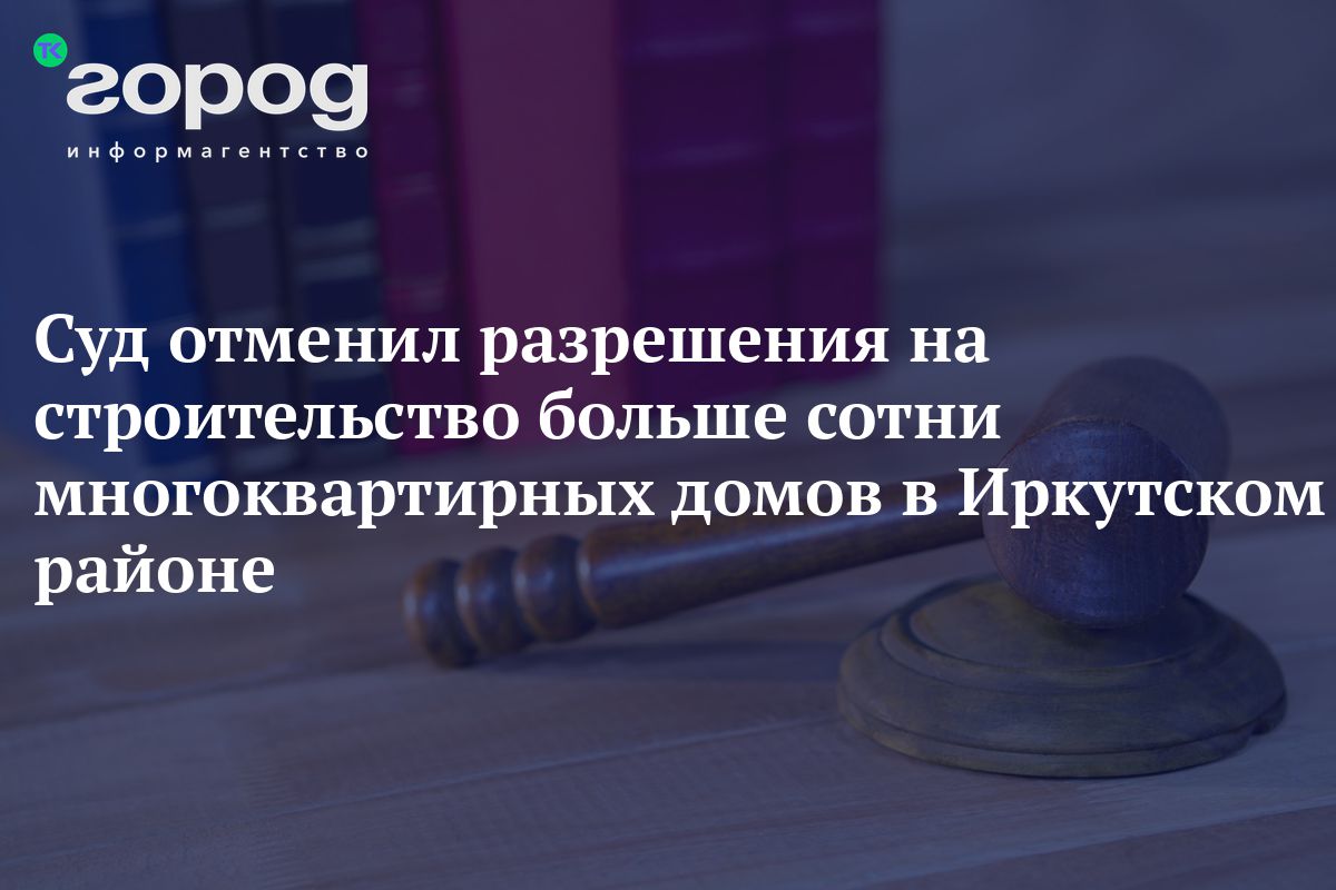 Суд отменил разрешения на строительство больше сотни многоквартирных домов  в Иркутском районе