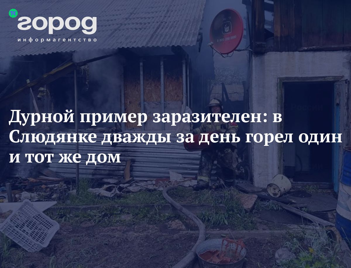 Дурной пример заразителен: в Слюдянке дважды за день горел один и тот же дом