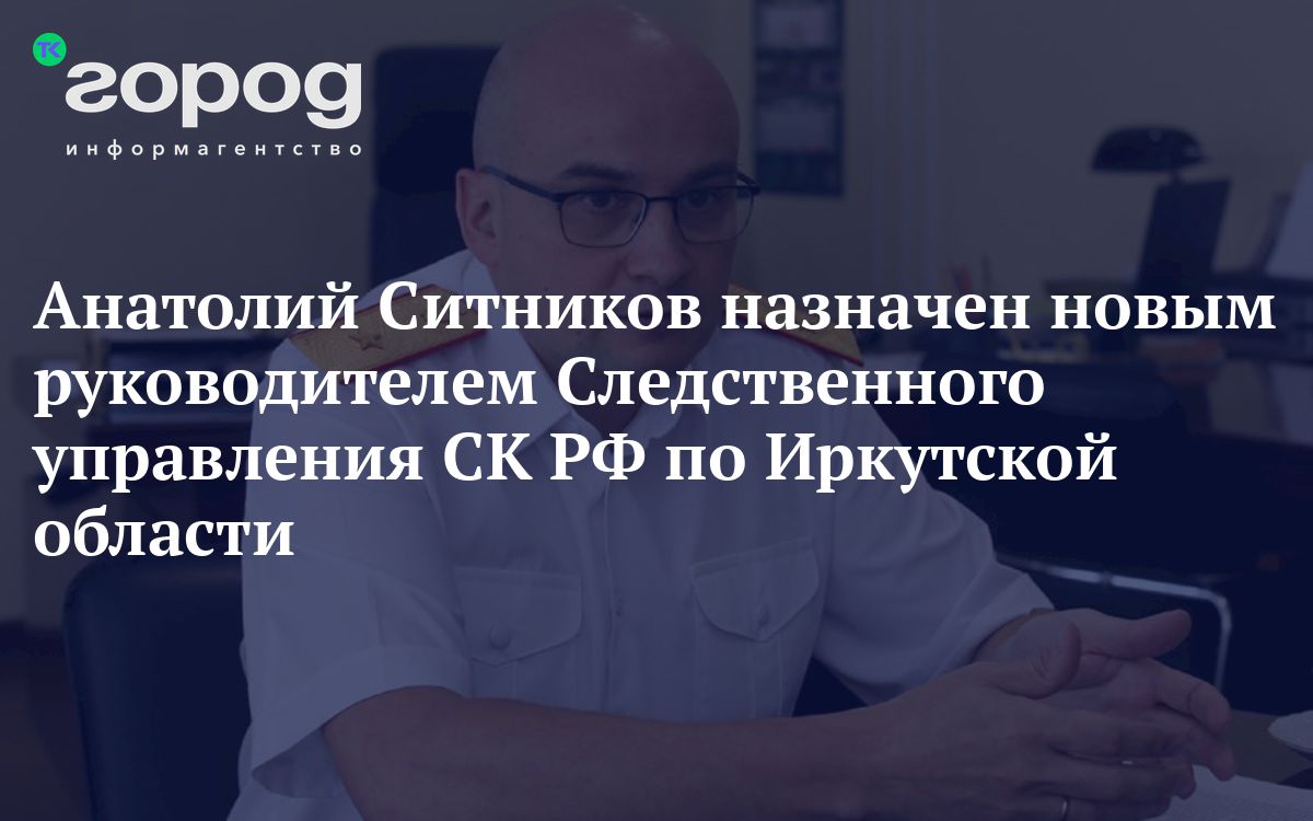 Анатолий Ситников назначен новым руководителем Следственного управления СК  РФ по Иркутской области