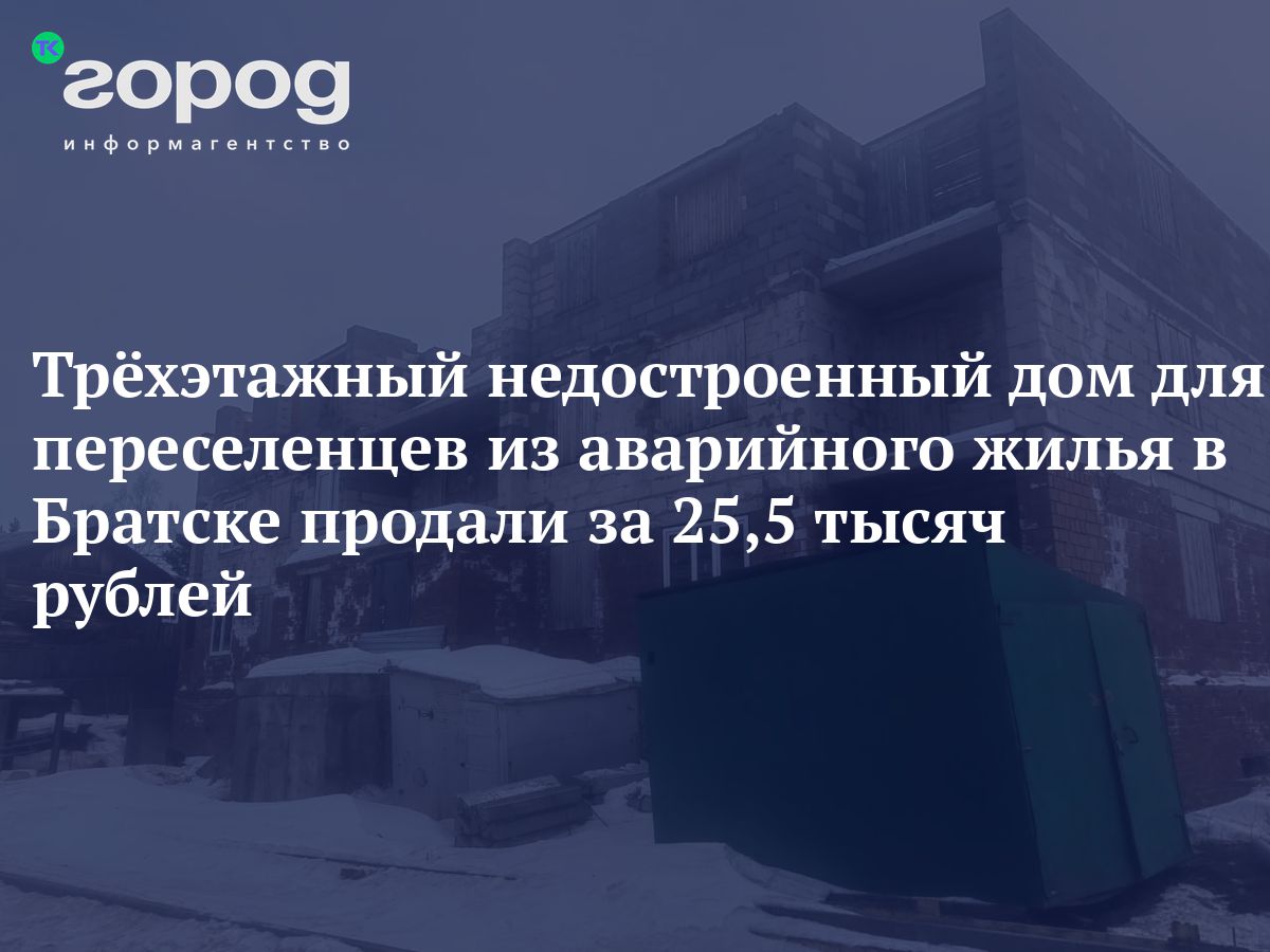 Трёхэтажный недостроенный дом для переселенцев из аварийного жилья в Братске  продали за 25,5 тысяч рублей