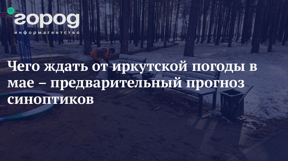 Чего ждать от иркутской погоды в мае – предварительный прогноз синоптиков