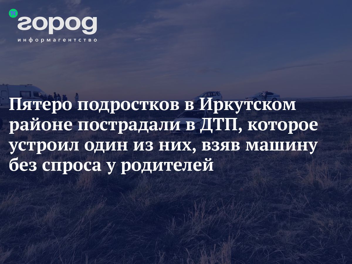 Пятеро подростков в Иркутском районе пострадали в ДТП, которое устроил один  из них, взяв машину без спроса у родителей