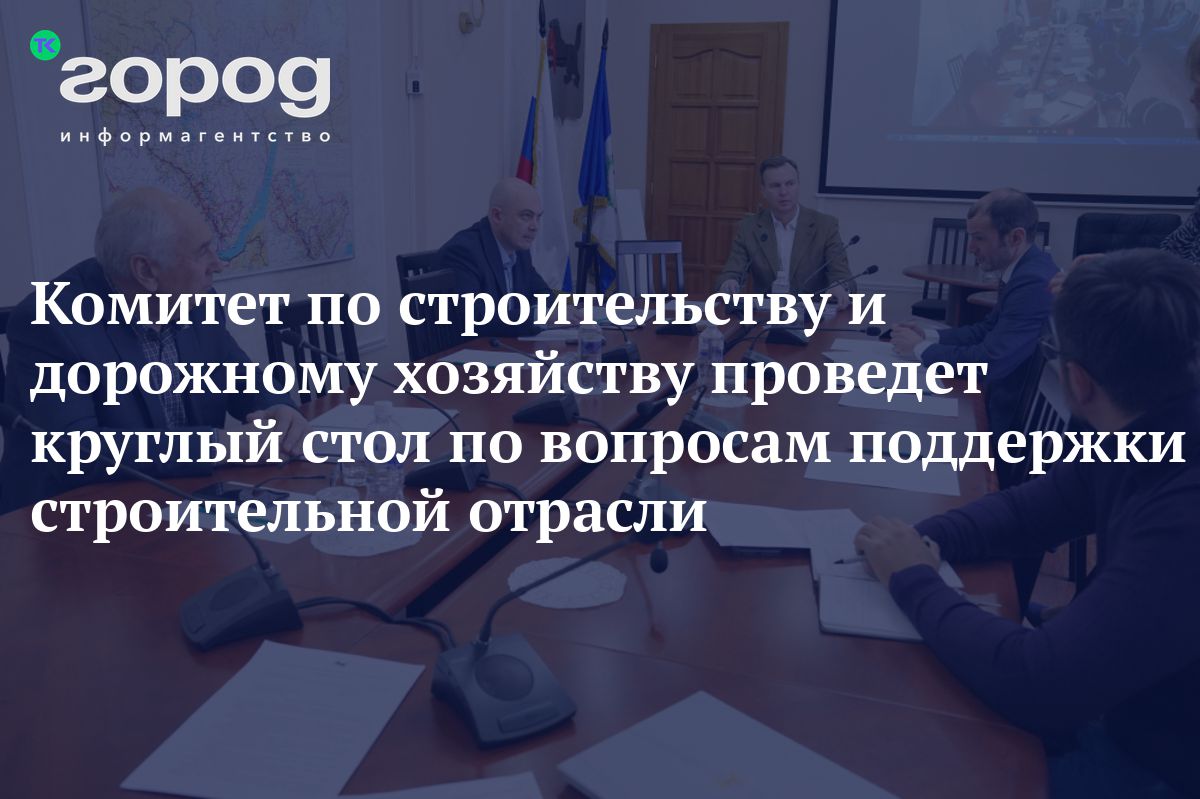 Комитет по строительству и дорожному хозяйству проведет круглый стол по  вопросам поддержки строительной отрасли