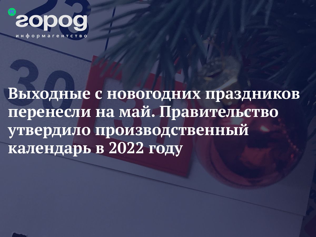 Выходные с новогодних праздников перенесли на май. Правительство утвердило  производственный календарь в 2022 году