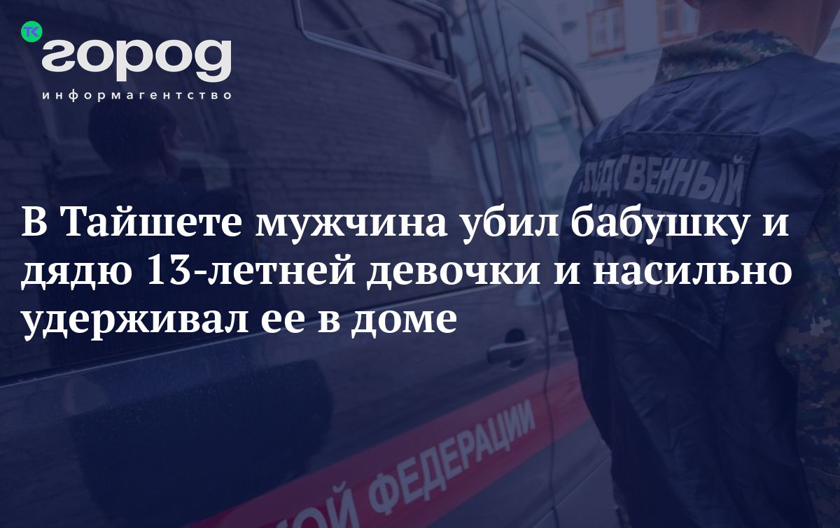 В Тайшете мужчина убил бабушку и дядю 13-летней девочки и насильно  удерживал ее в доме