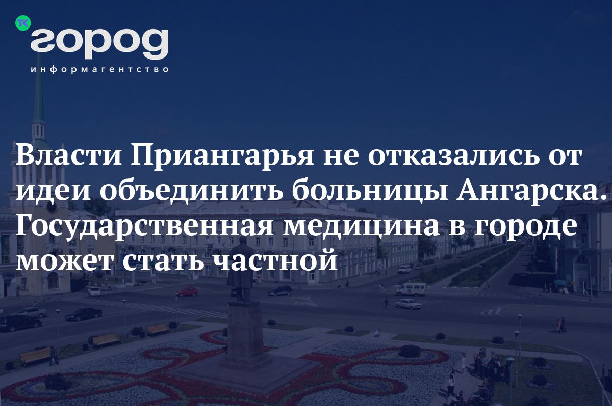 Власти Приангарья не отказались от идеи объединить больницы Ангарска.  Государственная медицина в городе может стать частной