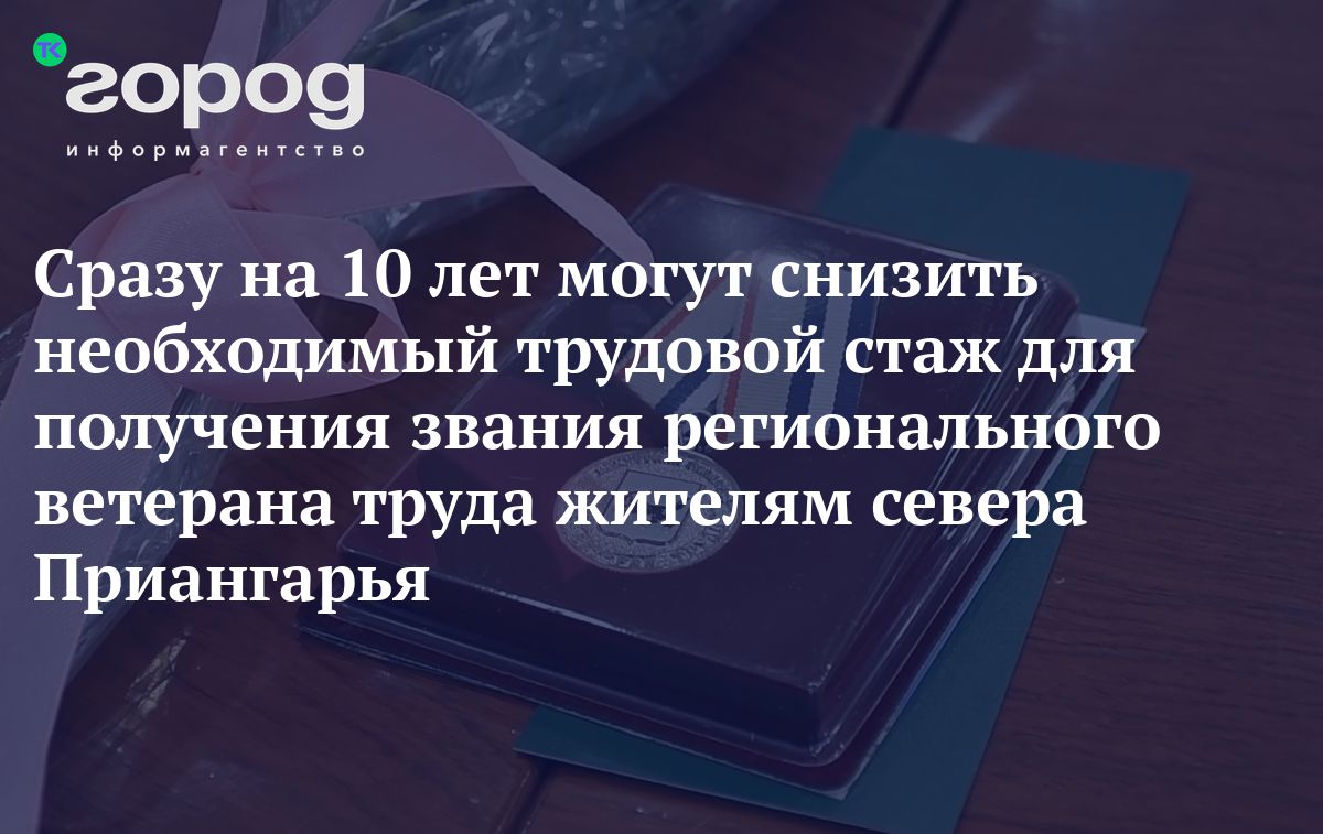 Сразу на 10 лет могут снизить необходимый трудовой стаж для получения  звания регионального ветерана труда жителям севера Приангарья