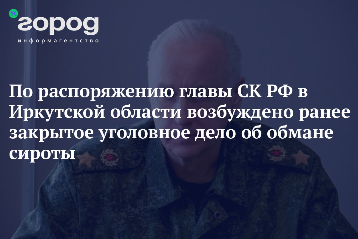 По распоряжению главы СК РФ в Иркутской области возбуждено ранее закрытое  уголовное дело об обмане сироты