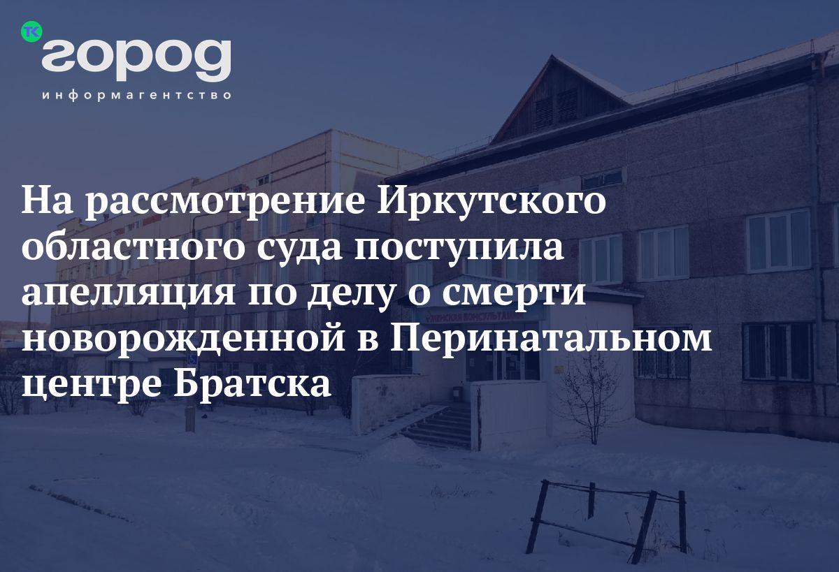 На рассмотрение Иркутского областного суда поступила апелляция по делу о  смерти новорожденной в Перинатальном центре Братска