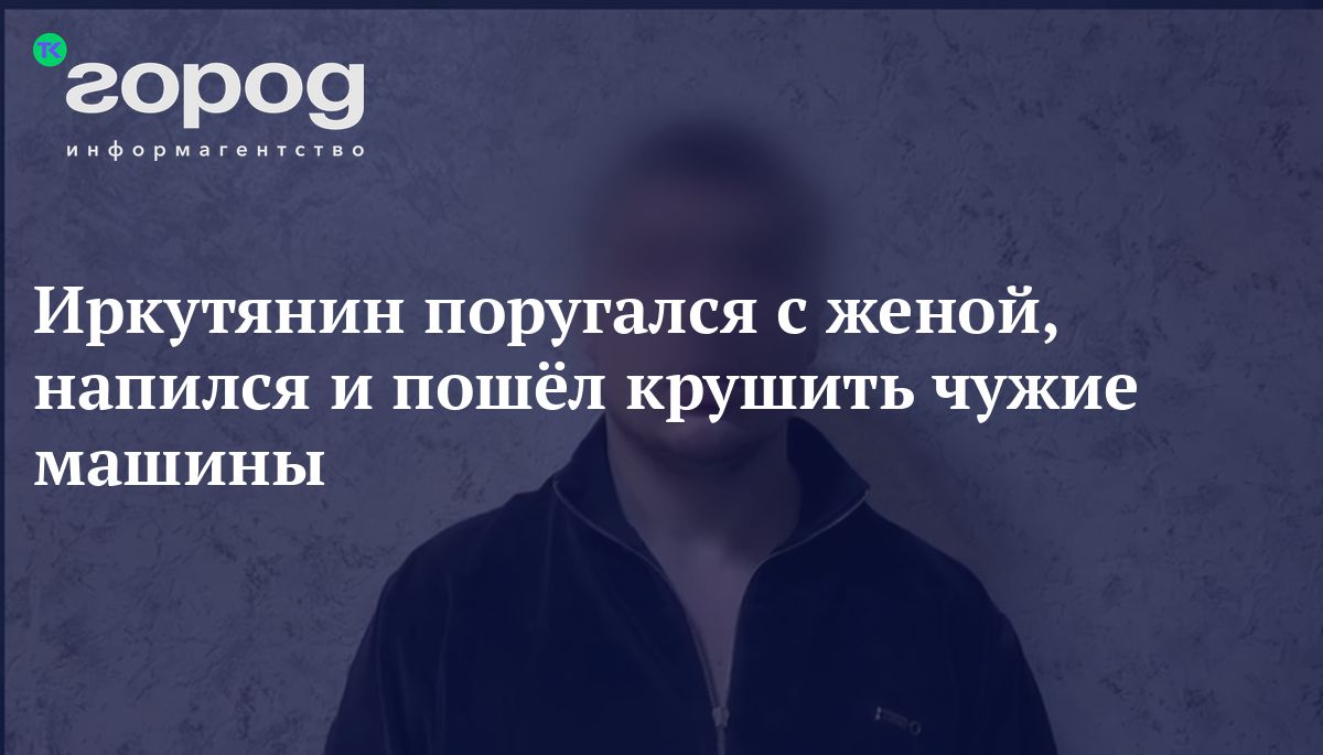 Иркутянин поругался с женой, напился и пошёл крушить чужие машины