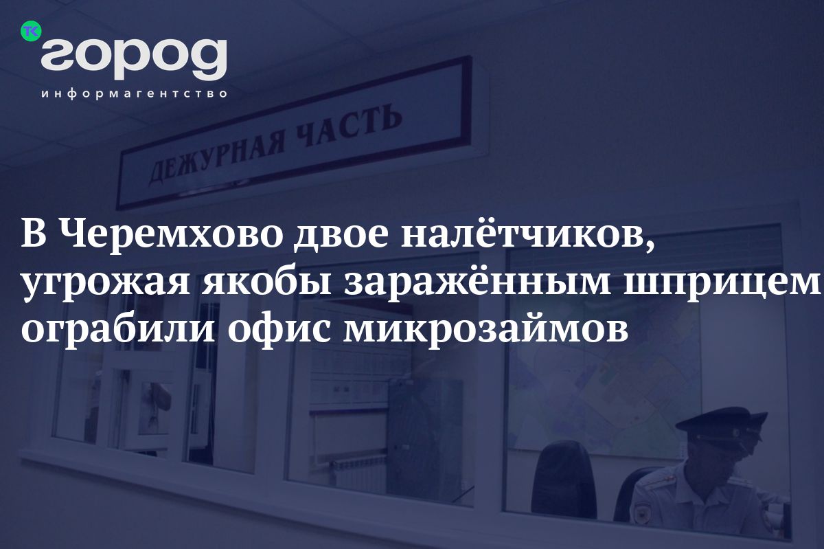 В Черемхово двое налётчиков, угрожая якобы заражённым шприцем, ограбили  офис микрозаймов