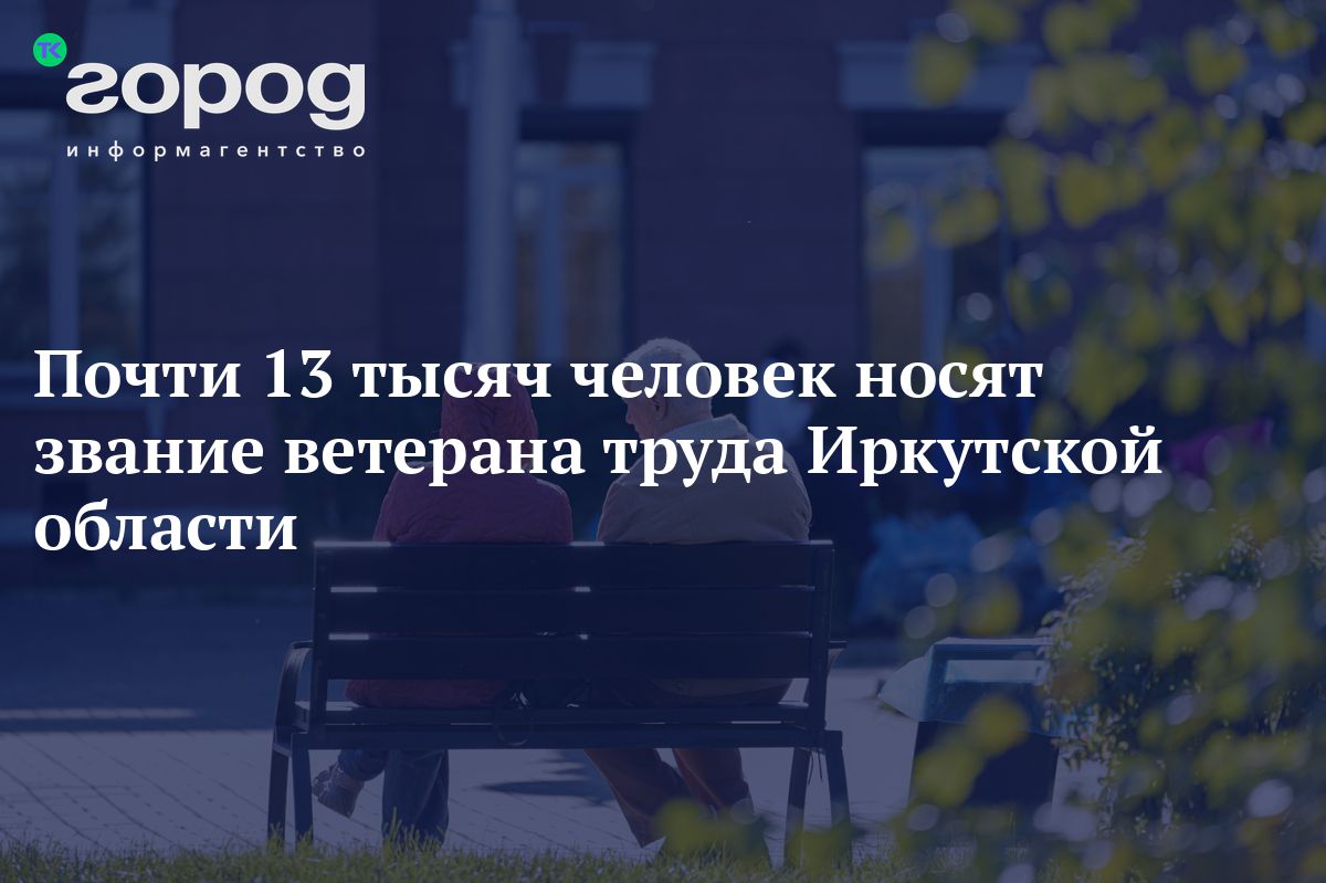 Почти 13 тысяч человек носят звание ветерана труда Иркутской области