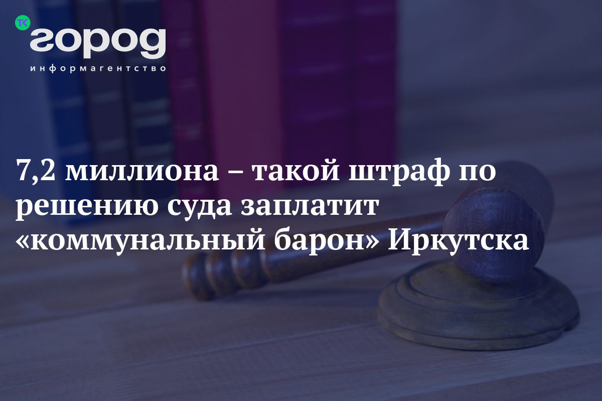 7,2 миллиона – такой штраф по решению суда заплатит «коммунальный барон»  Иркутска