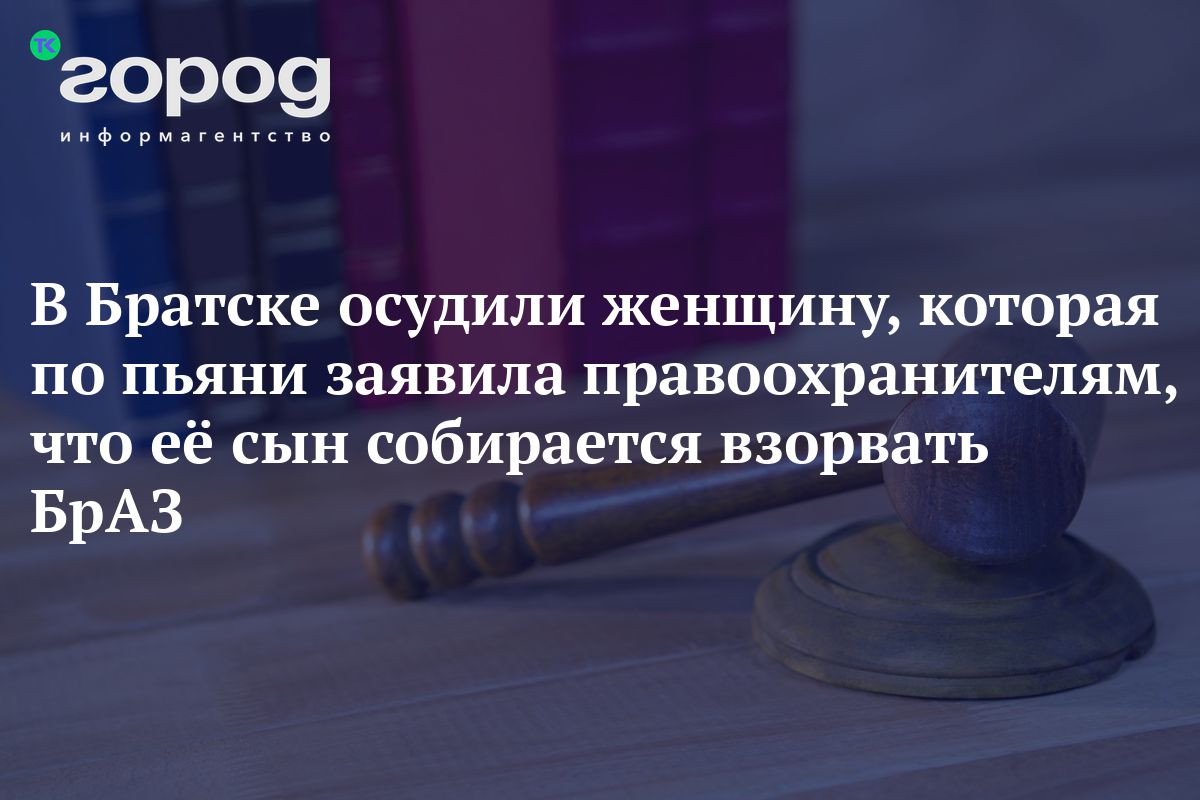 В Братске осудили женщину, которая по пьяни заявила правоохранителям, что  её сын собирается взорвать БрАЗ