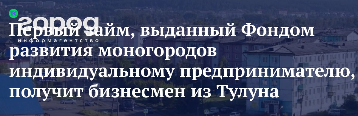 Первый займ, выданный Фондом развития моногородов индивидуальному предпринимателю, получит бизнесмен из Тулуна