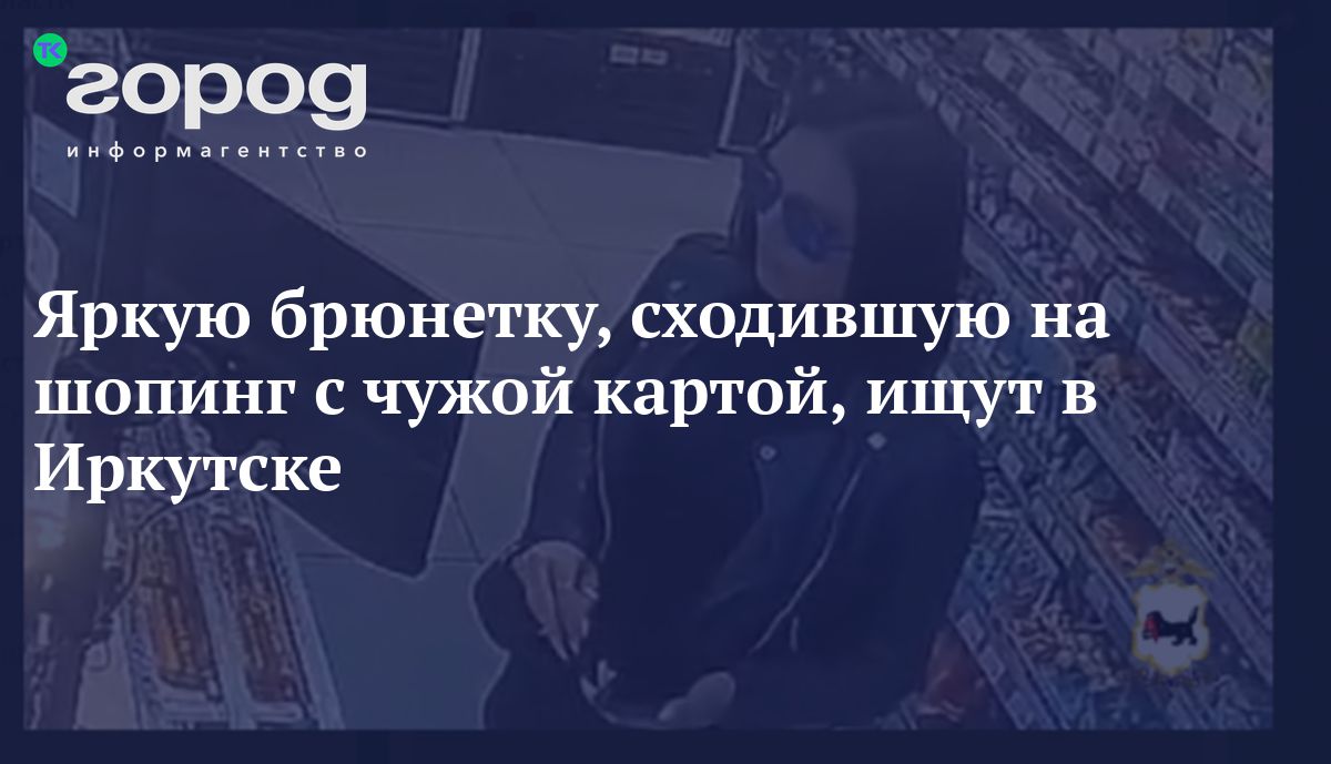 Яркую брюнетку, сходившую на шопинг с чужой картой, ищут в Иркутске