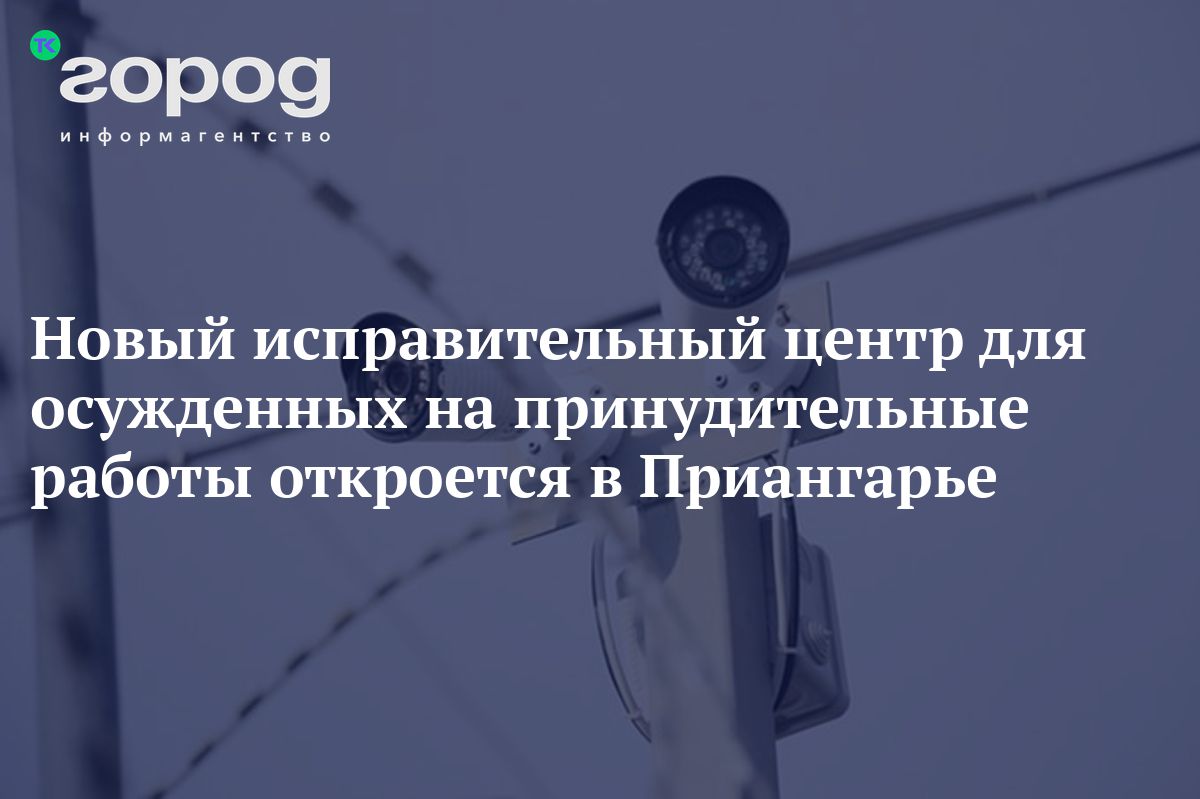 Новый исправительный центр для осужденных на принудительные работы  откроется в Приангарье