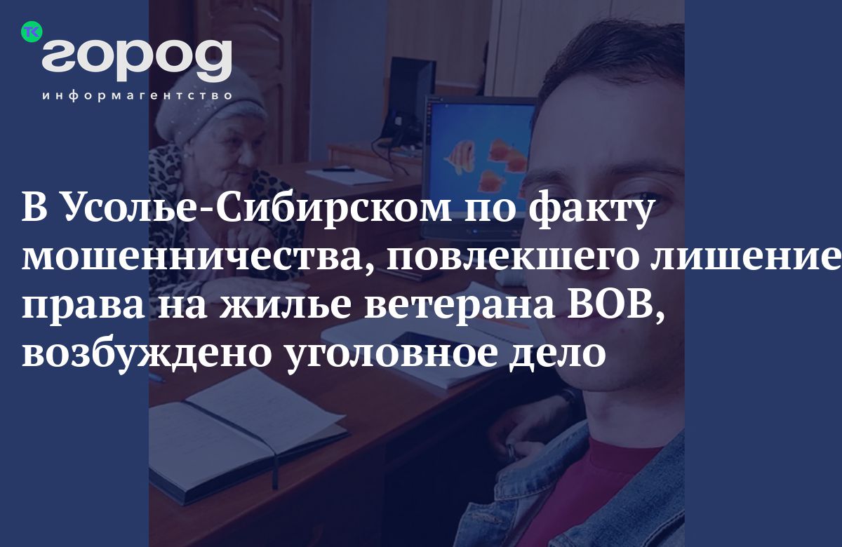 В Усолье-Сибирском по факту мошенничества, повлекшего лишение права на  жилье ветерана ВОВ, возбуждено уголовное дело