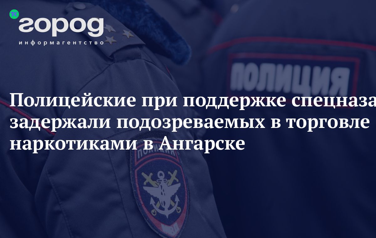 Полицейские при поддержке спецназа задержали подозреваемых в торговле  наркотиками в Ангарске