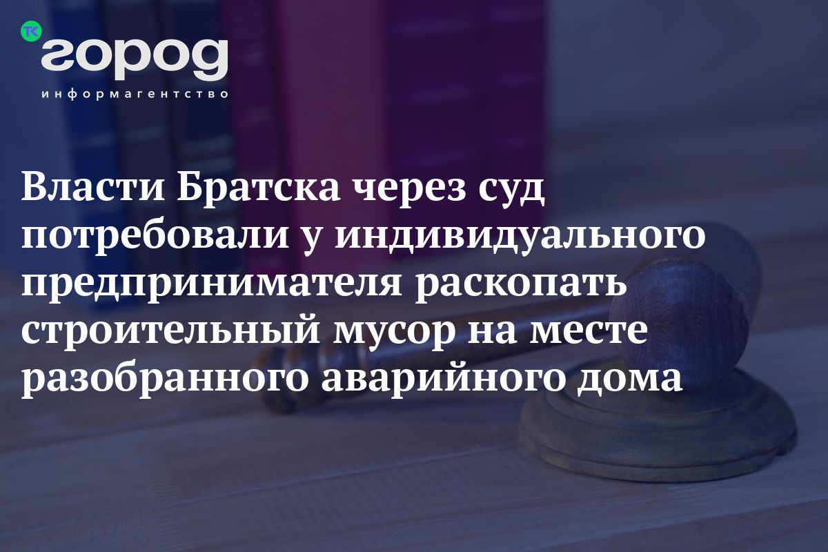 Власти Братска через суд потребовали у индивидуального предпринимателя  раскопать строительный мусор на месте разобранного аварийного дома