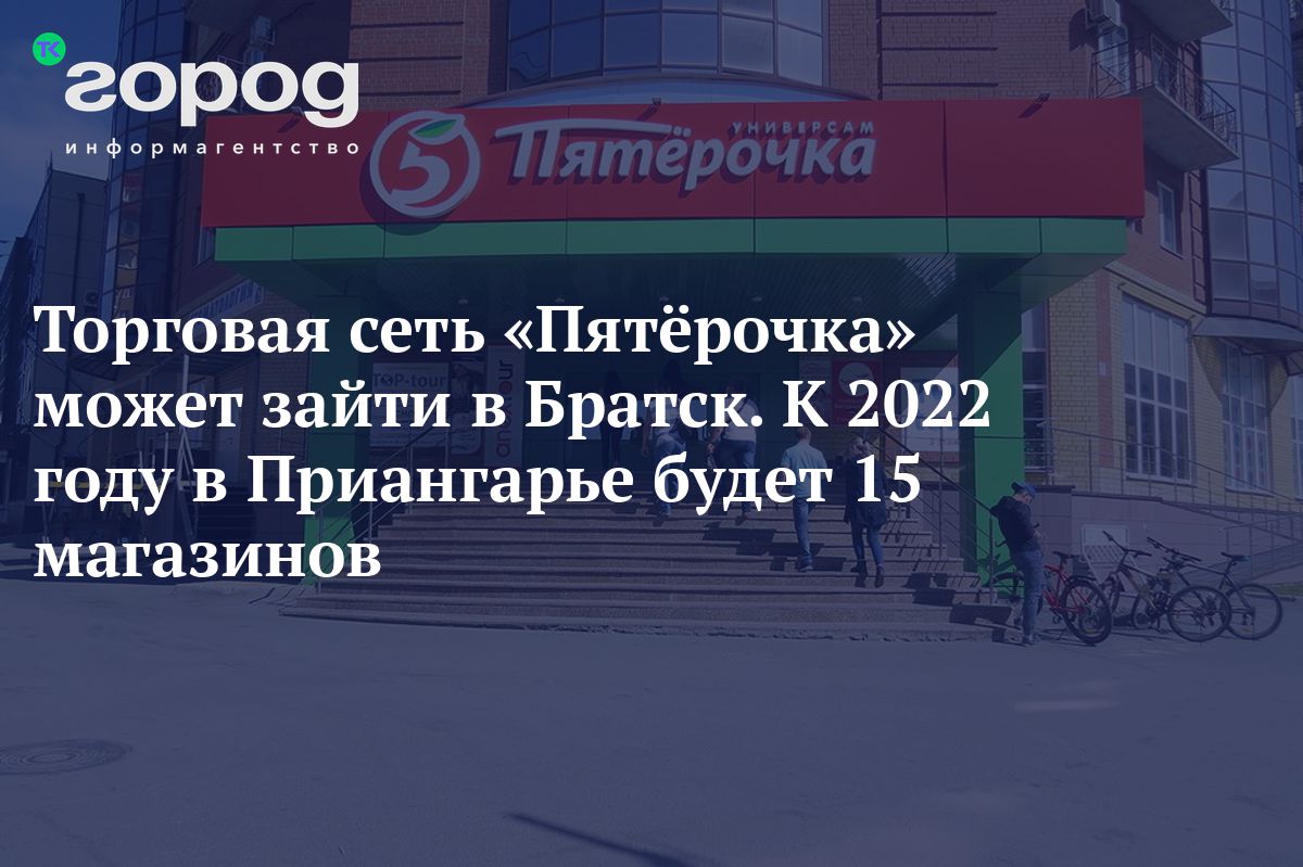 Торговая сеть «Пятёрочка» может зайти в Братск. К 2022 году в Приангарье  будет 15 магазинов