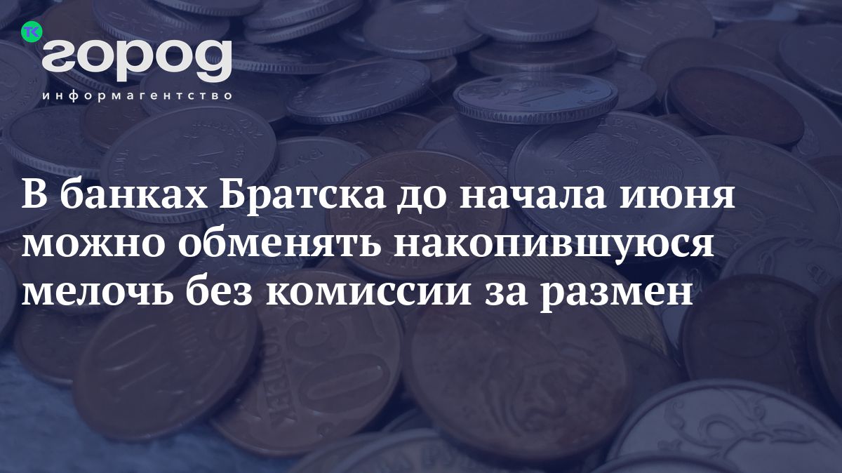 В банках Братска до начала июня можно обменять накопившуюся мелочь без  комиссии за размен