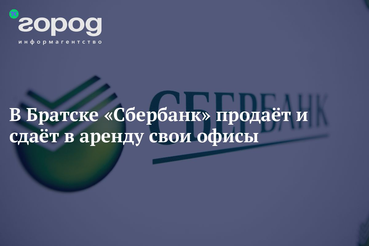 В Братске «Сбербанк» продаёт и сдаёт в аренду свои офисы