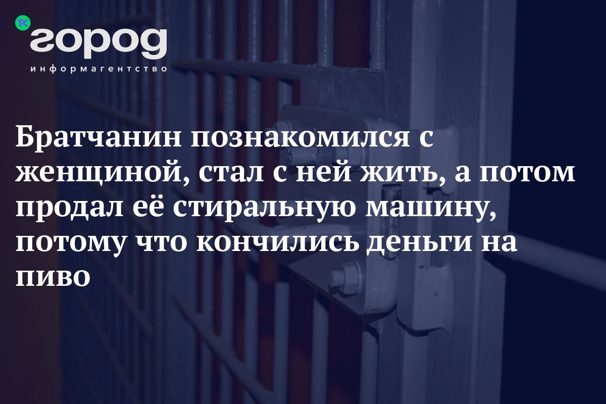 Братчанин познакомился с женщиной, стал с ней жить, а потом продал её  стиральную машину, потому что кончились деньги на пиво