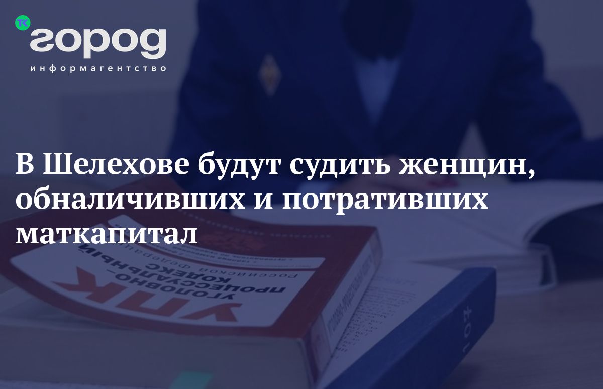 В Шелехове будут судить женщин, обналичивших и потративших маткапитал