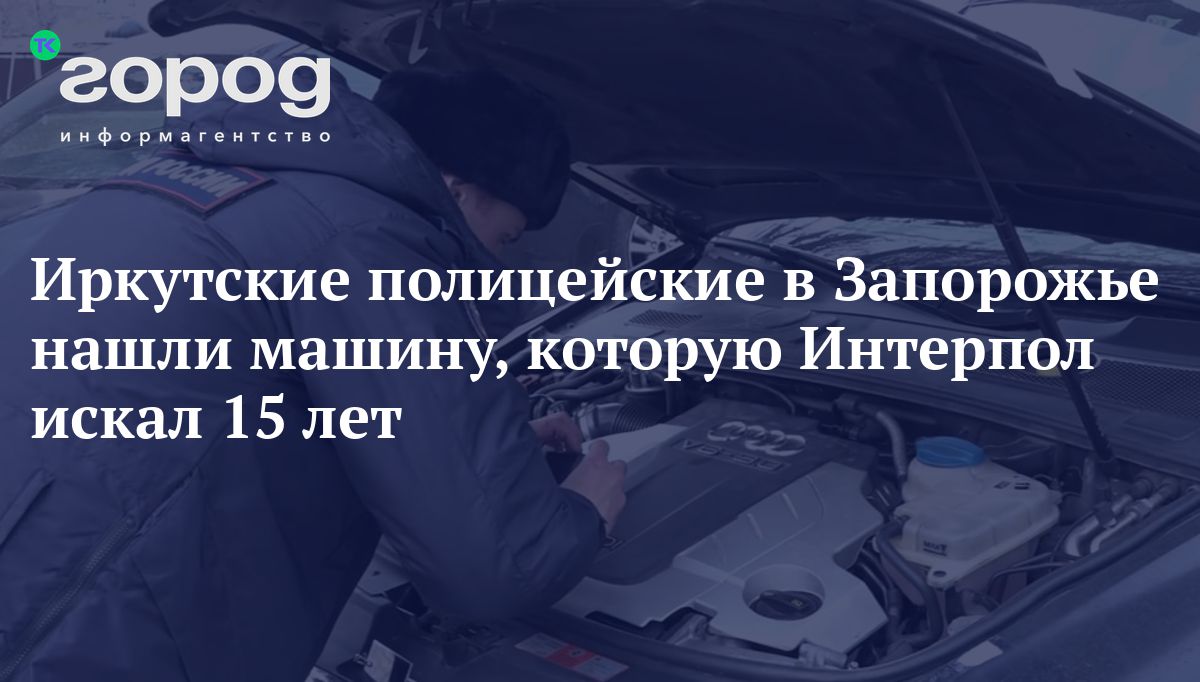 Иркутские полицейские в Запорожье нашли машину, которую Интерпол искал 15  лет