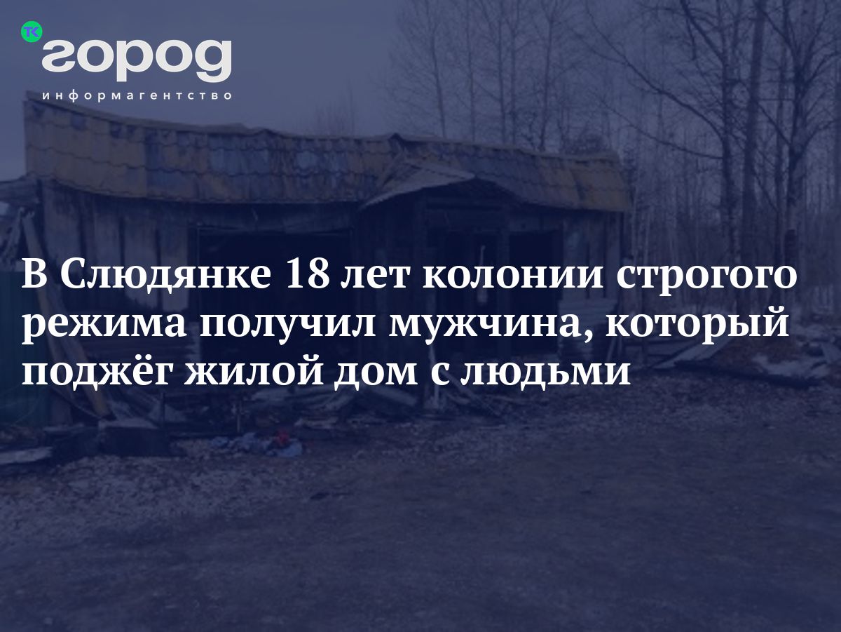 В Слюдянке 18 лет колонии строгого режима получил мужчина, который поджёг  жилой дом с людьми