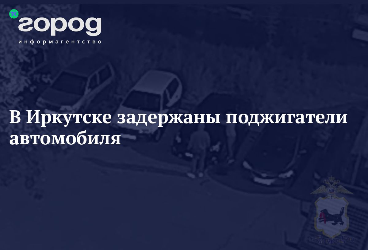 В Иркутске задержаны поджигатели автомобиля