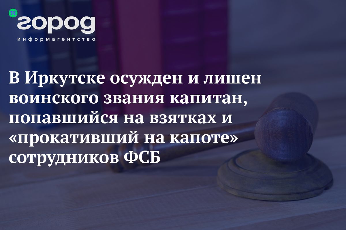 В Иркутске осужден и лишен воинского звания капитан, попавшийся на взятках  и «прокативший на капоте» сотрудников ФСБ