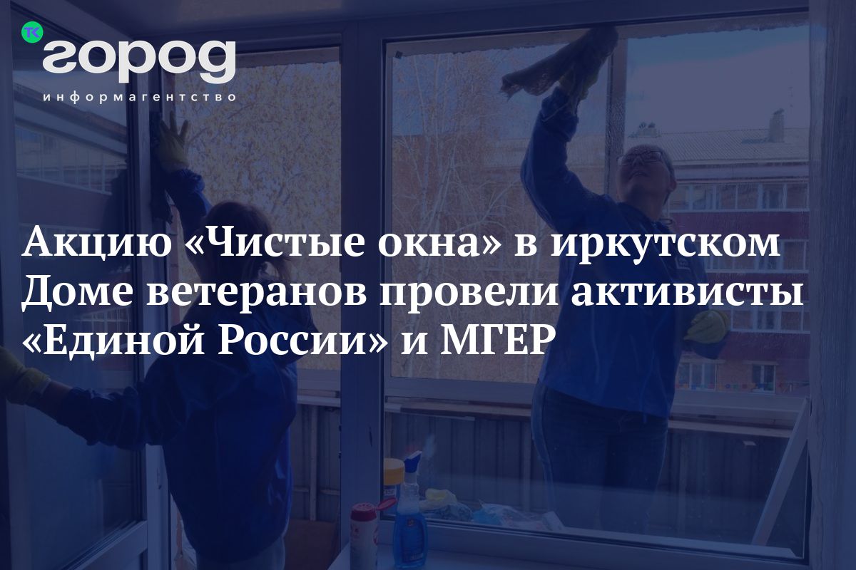 Акцию «Чистые окна» в иркутском Доме ветеранов провели активисты «Единой  России» и МГЕР