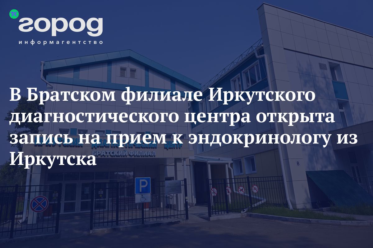 В Братском филиале Иркутского диагностического центра открыта запись на  прием к эндокринологу из Иркутска