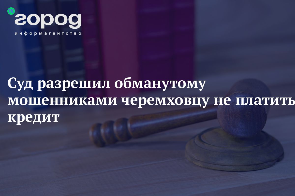 Суд разрешил обманутому мошенниками черемховцу не платить кредит