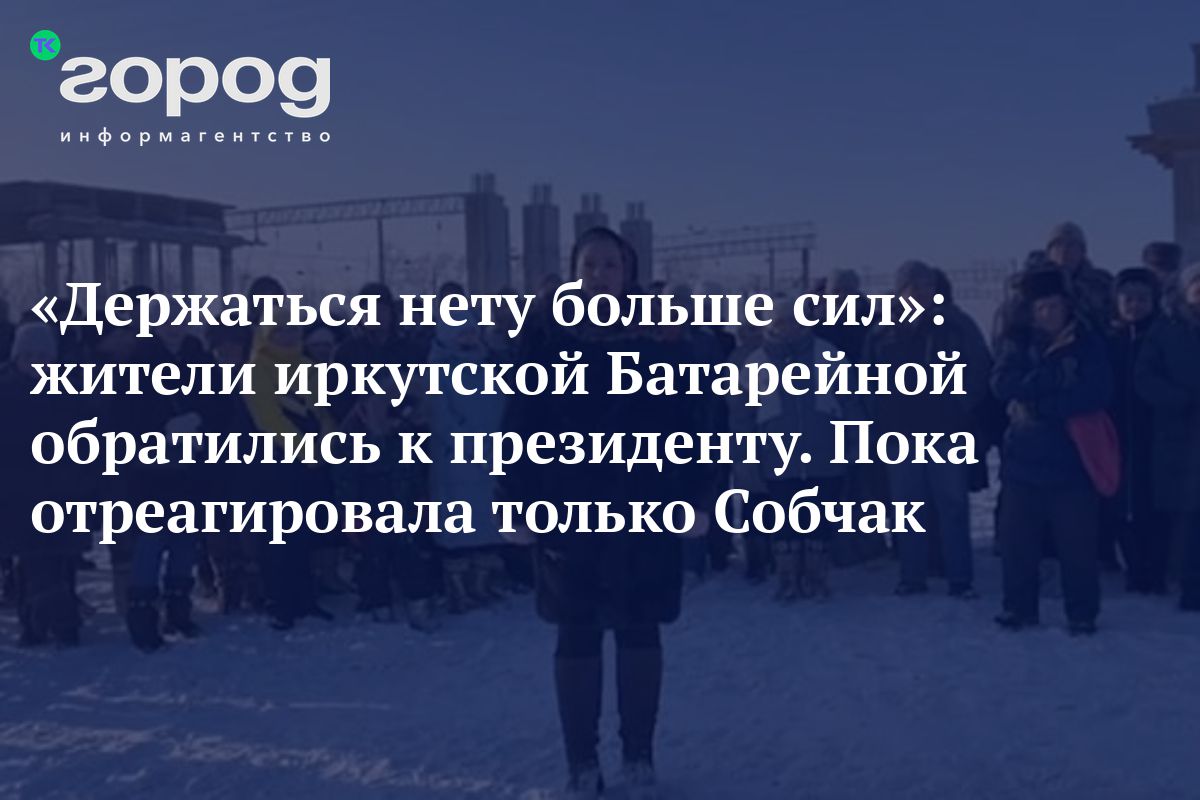 Держаться нету больше сил»: жители иркутской Батарейной обратились к  президенту. Пока отреагировала только Собчак