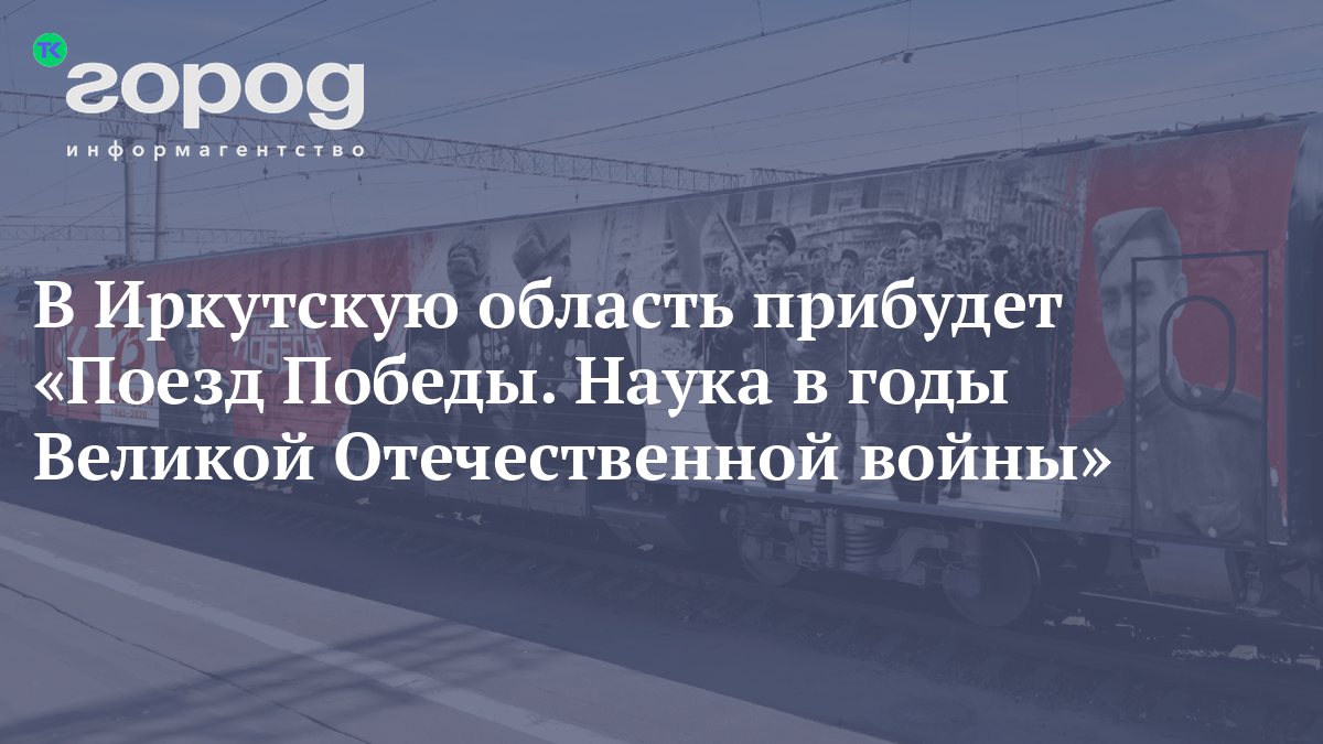 В Иркутскую область прибудет «Поезд Победы. Наука в годы Великой  Отечественной войны»