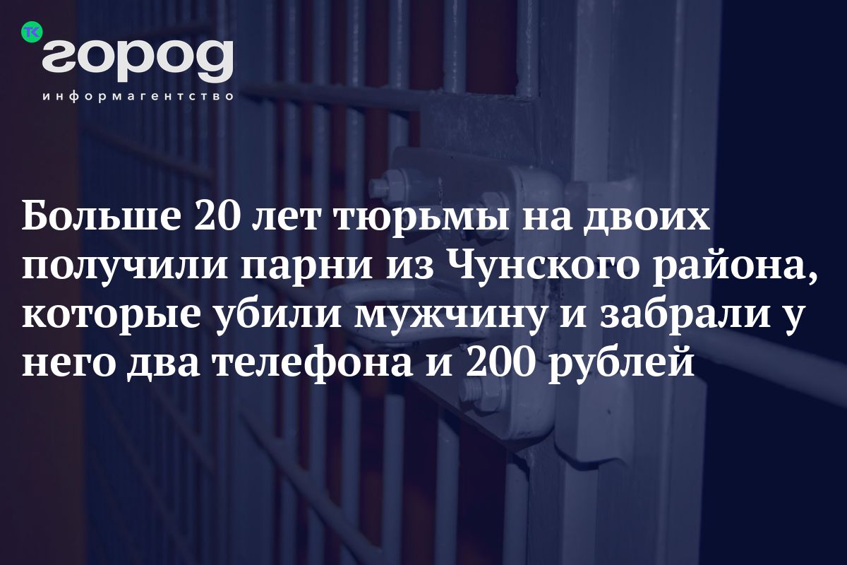 Больше 20 лет тюрьмы на двоих получили парни из Чунского района, которые убили  мужчину и забрали у него два телефона и 200 рублей