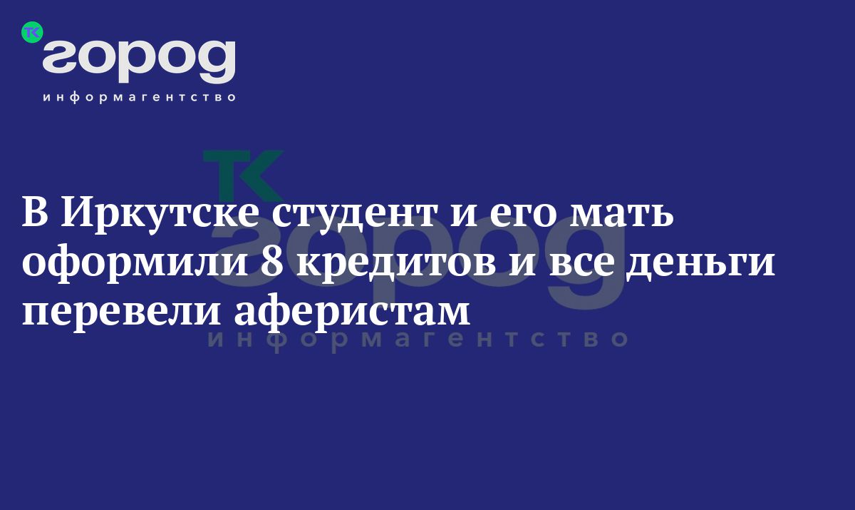 В Иркутске студент и его мать оформили 8 кредитов и все деньги перевели  аферистам