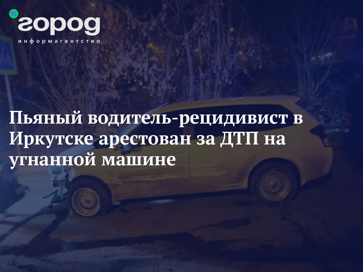 Пьяный водитель-рецидивист в Иркутске арестован за ДТП на угнанной машине