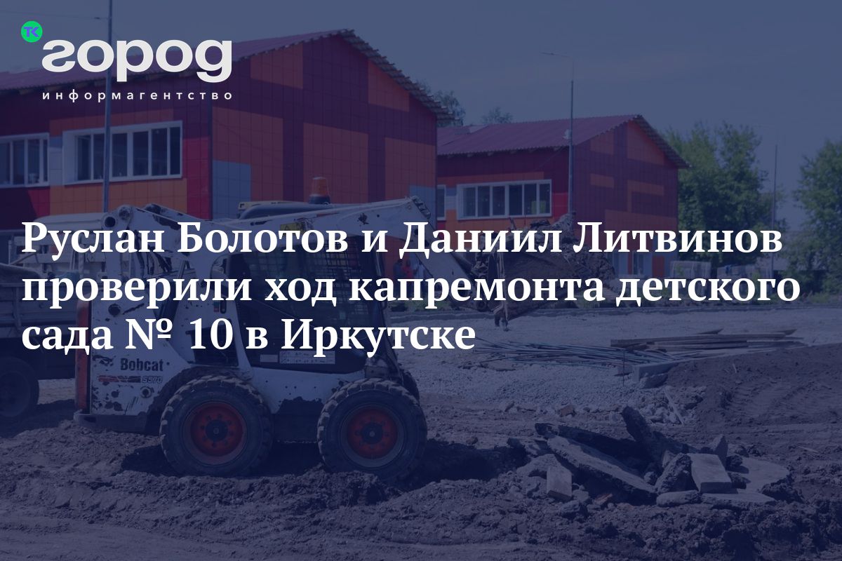 Руслан Болотов и Даниил Литвинов проверили ход капремонта детского сада №  10 в Иркутске