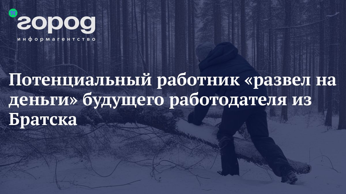 Потенциальный работник «развел на деньги» будущего работодателя из Братска