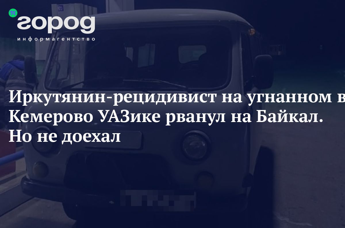 Иркутянин-рецидивист на угнанном в Кемерово УАЗике рванул на Байкал. Но не  доехал