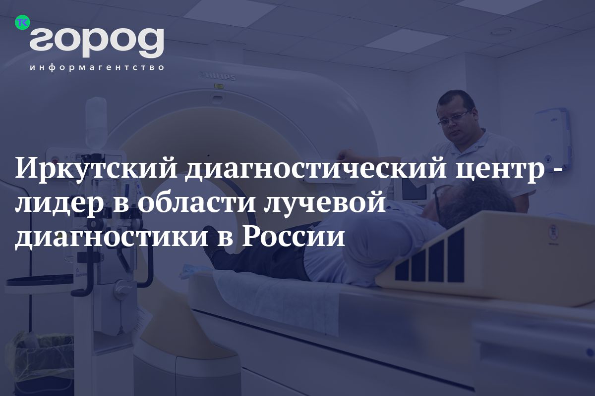 Иркутский диагностический центр - лидер в области лучевой диагностики в  России